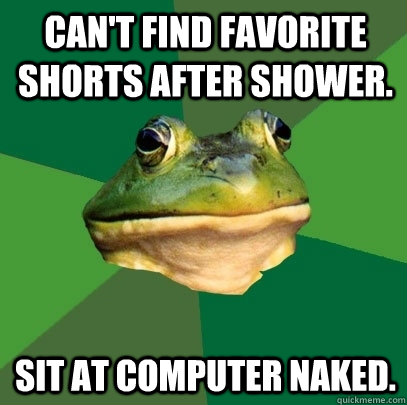Can't find favorite shorts after shower. Sit at computer naked.  Foul Bachelor Frog