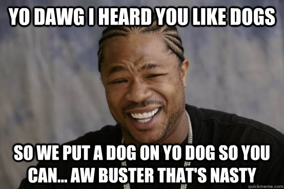 YO DAWG I HEARD YOU LIKE DOGS SO WE PUT A DOG ON YO DOG SO YOU CAN ...