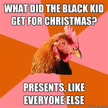 What did the black kid get for christmas? presents, like everyone else  Anti-Joke Chicken