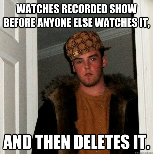 Watches recorded show before anyone else watches it, and then deletes it.  Scumbag Steve