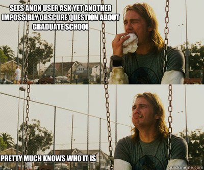 sees anon user ask yet another impossibly obscure question about graduate school pretty much knows who it is  First World Stoner Problems