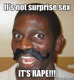 It's not surprise sex IT'S RAPE!!!  Distinguished Rapist