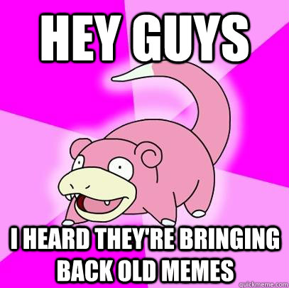 Hey guys I heard they're bringing back old memes - Hey guys I heard they're bringing back old memes  Slowpoke