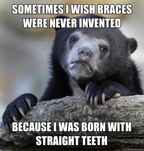 SOMETIMES I WISH BRACES WERE NEVER INVENTED BECAUSE I WAS BORN WITH STRAIGHT TEETH  Confession Bear