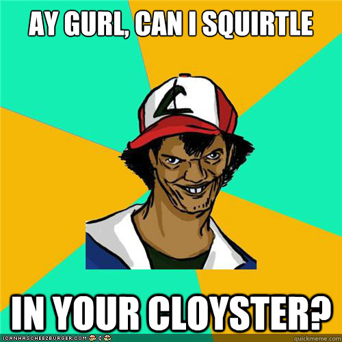 ay gurl, can i squirtle in your cloyster? - ay gurl, can i squirtle in your cloyster?  Misc