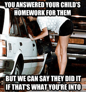 you answered your child's homework for them But we can say they did it if that's what you're into - you answered your child's homework for them But we can say they did it if that's what you're into  Karma Whore