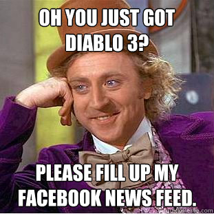 Oh you just got Diablo 3?
 Please fill up my FaceBook news feed.   Condescending Wonka