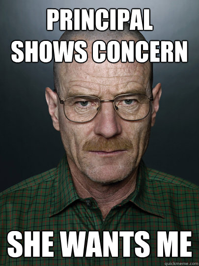 Principal Shows concern she wants me  - Principal Shows concern she wants me   Advice Walter White