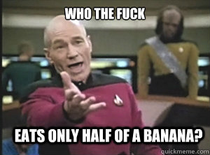 who the fuck eats only half of a banana?  Annoyed Picard