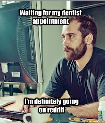 Waiting for my dentist appointment I'm definitely going on reddit  