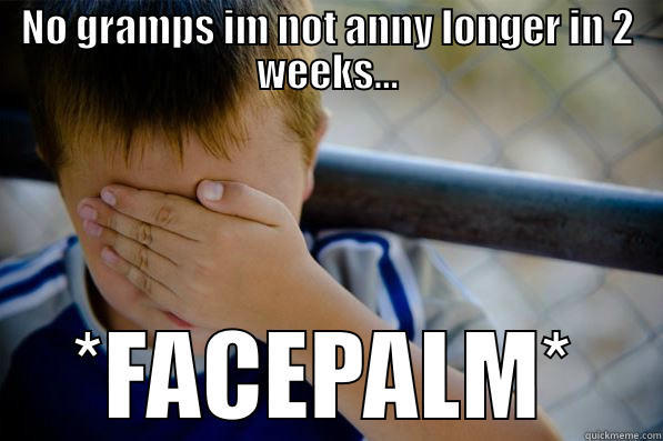 NO GRAMPS IM NOT ANNY LONGER IN 2 WEEKS... *FACEPALM* Confession kid