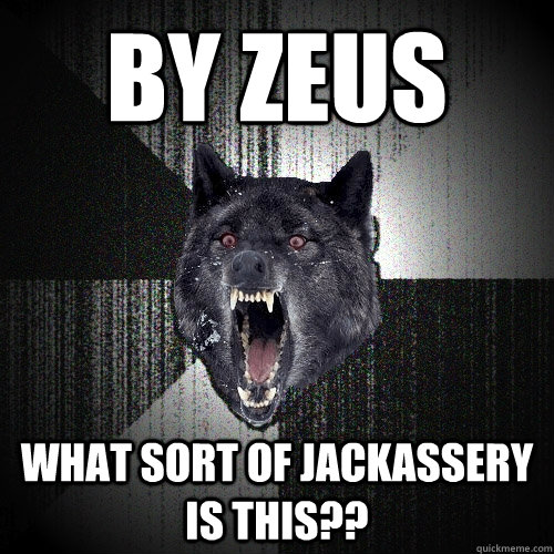 By zeus What sort of jackassery is this??  Insanity Wolf