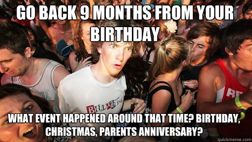 go back 9 months from your birthday What event happened around that time? Birthday, Christmas, parents anniversary?   Sudden Clarity Clarence