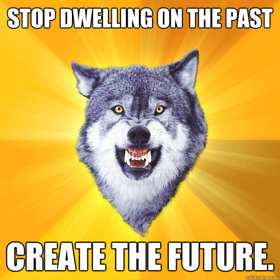 Stop dwelling on the past Create the Future.  