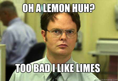 OH A LEMON HUH? TOO BAD I LIKE LIMES  Schrute