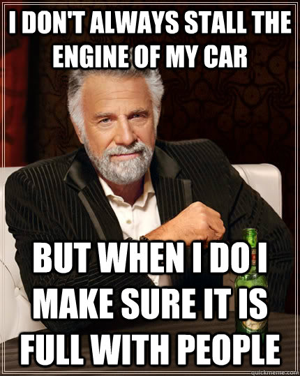 I don't always stall the engine of my car but when I do I make sure it is full with people - I don't always stall the engine of my car but when I do I make sure it is full with people  The Most Interesting Man In The World