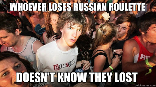 Whoever loses Russian roulette Doesn't know they lost  Sudden Clarity Clarence