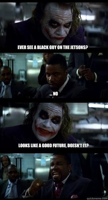 Ever see a black guy on the jetsons? ... no Looks like a good future, doesn't it? - Ever see a black guy on the jetsons? ... no Looks like a good future, doesn't it?  Joker with Black guy