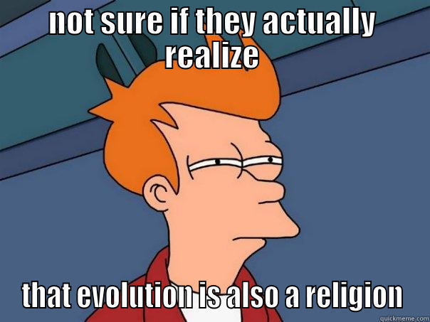 NOT SURE IF THEY ACTUALLY REALIZE THAT EVOLUTION IS ALSO A RELIGION Futurama Fry