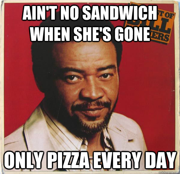 Ain't no sandwich when she's gone only pizza every day - Ain't no sandwich when she's gone only pizza every day  aint no sandwich