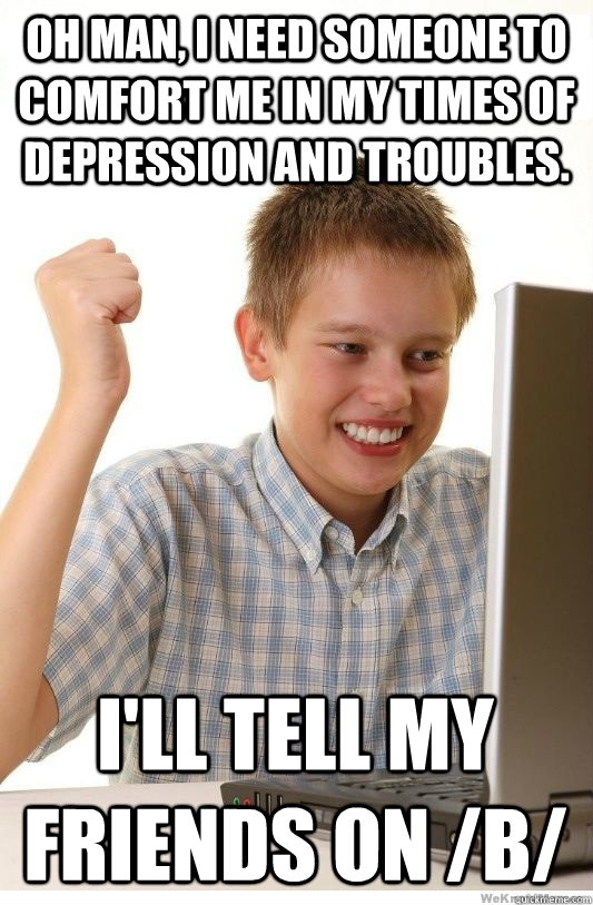 Oh man, I need someone to comfort me in my times of depression and troubles. I'll tell my friends on /b/ - Oh man, I need someone to comfort me in my times of depression and troubles. I'll tell my friends on /b/  First Day On Internet Kid