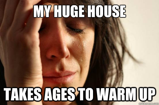 my huge house takes ages to warm up  First World Problems