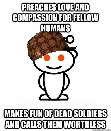Preaches love and compassion for fellow humans Makes fun of dead soldiers and calls them worthless  Scumbag Redditors