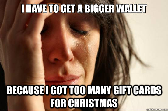 I have to get a bigger wallet Because I got too many gift cards for christmas  First World Problems