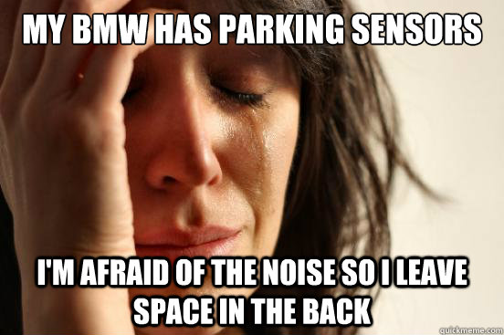 My BMW has Parking Sensors I'm afraid of the noise so i leave space in the Back  First World Problems
