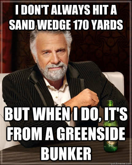 I don't always hit a Sand wedge 170 yards but when I do, it's from a greenside bunker - I don't always hit a Sand wedge 170 yards but when I do, it's from a greenside bunker  The Most Interesting Man In The World