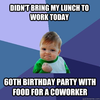 Didn't bring my lunch to work today 60th birthday party with food for a coworker - Didn't bring my lunch to work today 60th birthday party with food for a coworker  Success Kid