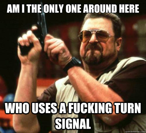 Am I the only one around here Who uses a fucking turn signal - Am I the only one around here Who uses a fucking turn signal  Misc