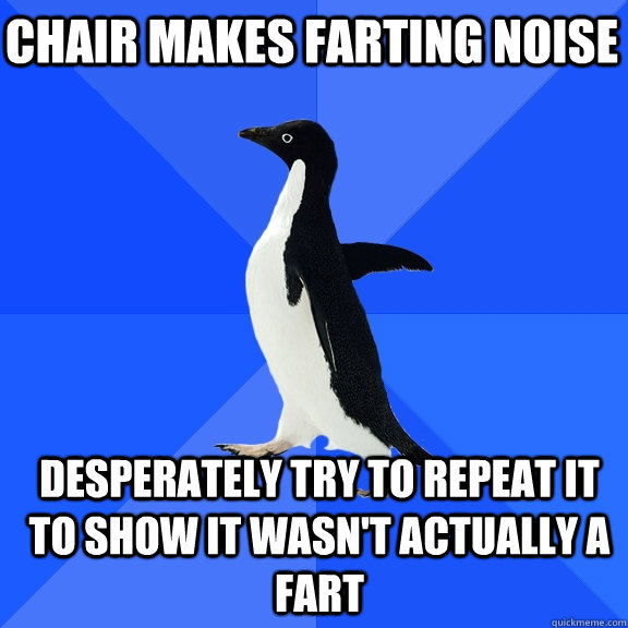 Chair makes farting noise Desperately try to repeat it to show it wasn't actually a fart  Socially Awkward Penguin