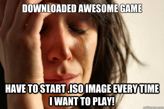 Downloaded Awesome Game Have to start .ISO Image every time i want to play!  First World Problems