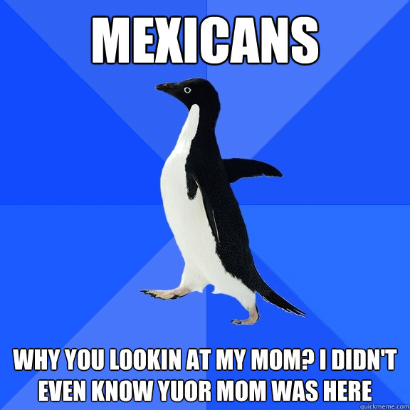 Mexicans Why you lookin at my mom? I didn't even know yuor mom was here  Socially Awkward Penguin