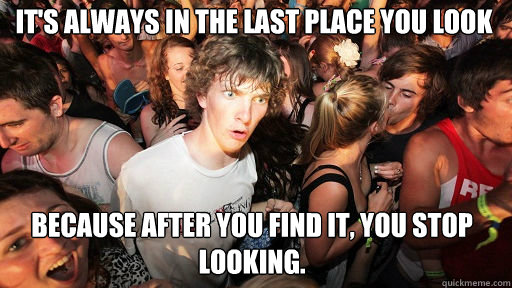 It's always in the last place you look because after you find it, you stop looking.  Sudden Clarity Clarence