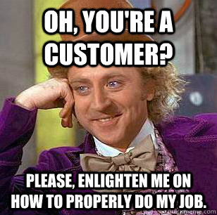 Oh, you're a customer? Please, enlighten me on how to properly do my job. - Oh, you're a customer? Please, enlighten me on how to properly do my job.  Condescending Wonka