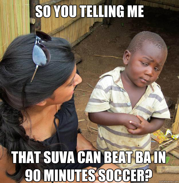 So you telling me that suva can beat ba in 90 minutes soccer? Caption 3 goes here  Skeptical African Kid