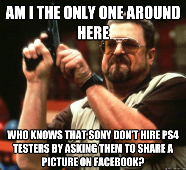 am I the only one around here who knows that Sony don't hire ps4 testers by asking them to share a picture on facebook?  Angry Walter
