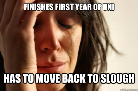 Finishes First year of uni has to move back to slough  First World Problems