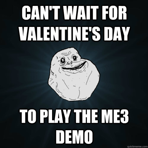 Can't wait for Valentine's Day to play the ME3 demo - Can't wait for Valentine's Day to play the ME3 demo  Forever Alone