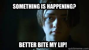 Something is Happening? Better Bite my Lip! - Something is Happening? Better Bite my Lip!  Arya Stark