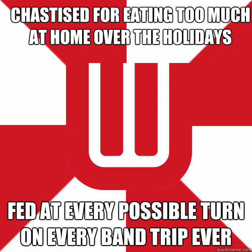 Chastised for eating too much at home over the holidays Fed at every possible turn on every band trip ever - Chastised for eating too much at home over the holidays Fed at every possible turn on every band trip ever  UW Band