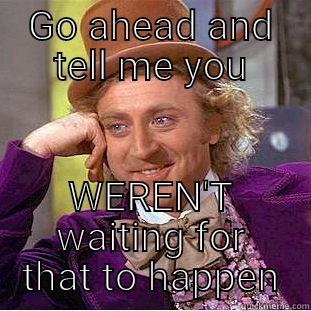 Repressed aggression  - GO AHEAD AND TELL ME YOU WEREN'T WAITING FOR THAT TO HAPPEN Condescending Wonka