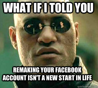 what if i told you Remaking your facebook account isn't a new start in life  Matrix Morpheus