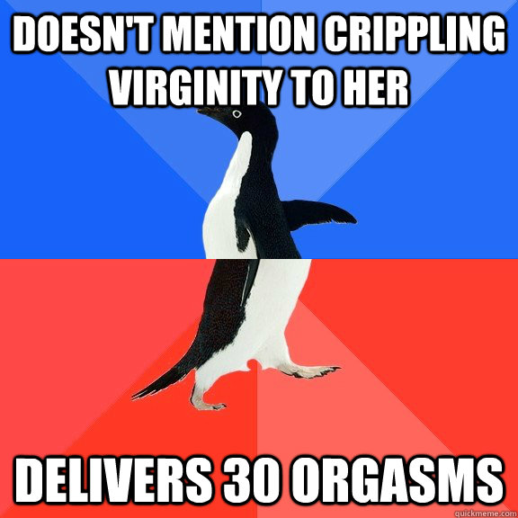 Doesn't mention crippling virginity to her Delivers 30 orgasms  Socially Awkward Awesome Penguin