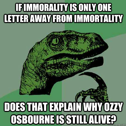 If immorality is only one letter away from immortality Does that explain why Ozzy Osbourne is still alive?  Philosoraptor