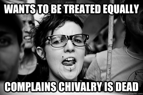 Wants to be treated equally Complains chivalry is dead  Hypocrite Feminist