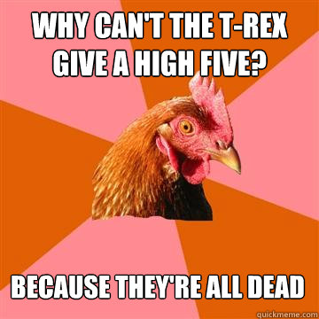 Why can't the T-rex give a high five? Because they're all dead  Anti-Joke Chicken