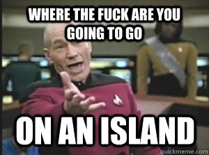where the fuck are you going to go on an island  Annoyed Picard